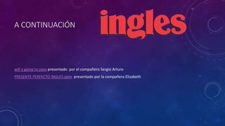 A CONTINUACIÓN 
will y going to.pptx presentado por el compañero Sergio Arturo 
PRESENTE PERFECTO INGLES.pptx presentado por la compañera Elizabeth 
 