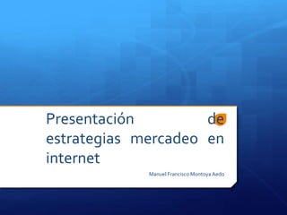 Presentación de
estrategias mercadeo en
internet
Manuel Francisco Montoya Aedo
 