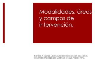 Modalidades, áreas
y campos de
intervención.
Barraza, A. (2010). La propuesta de intervención educativa.
Universidad Pedagógica Durango. (24-32). México: UPD.
 