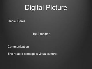 Digital Picture
Daniel Pérez
1st Bimester
Communication
The related concept is visual culture
 