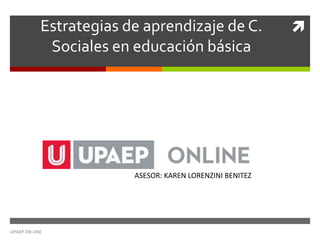 Estrategias de aprendizaje de C.
Sociales en educación básica
UPAEP ON LINE
ASESOR: KAREN LORENZINI BENITEZ
 
