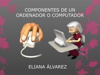 COMPONENTES DE UN
ORDENADOR O COMPUTADOR
ELIANA ÁLVAREZ
 