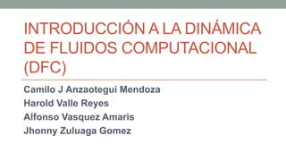 INTRODUCCIÓN A LA DINÁMICA
DE FLUIDOS COMPUTACIONAL
(DFC)
Camilo J Anzaotegui Mendoza
Harold Valle Reyes
Alfonso Vasquez Amaris
Jhonny Zuluaga Gomez
 