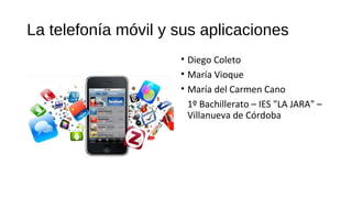 La telefonía móvil y sus aplicaciones
• Diego Coleto
• María Vioque
• María del Carmen Cano
1º Bachillerato – IES "LA JARA" –
Villanueva de Córdoba
 