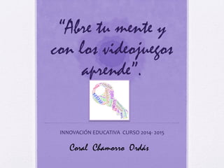 “Abre tu mente y
con los videojuegos
aprende”.
INNOVACIÓN EDUCATIVA CURSO 2014- 2015
Coral Chamorro Ordás
 