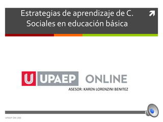 Estrategias de aprendizaje de C.
Sociales en educación básica
UPAEP ON LINE
ASESOR: KAREN LORENZINI BENITEZ
 