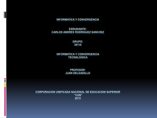 INFORMATICA Y CONVERGENCIA
ESRUDIANTE:
CARLOS ANDRES RODRIGUEZ SANCHEZ
GRUPO:
30119
INFORMATICA Y CONVERGENCIA
TECNOLOGICA
PROFESOR:
JUAN DELGADILLO
CORPORACION UNIFICADA NACIONAL DE EDUCACION SUPERIOR
“CUN”
2015
 