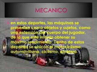  en estos deportes, las máquinas se
presentan como objetos y sujetos, como
una extensión del cuerpo del jugador,
de la que este intenta obtener su
máximo rendimiento. Dentro de estos
deportes se ubican el motociclismo,
automovilismo, ciclismo, etcétera
 