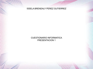 ISSELA BRENDALY PEREZ GUTIERREZ
CUESTIONARIO INFORMATICA
PRESENTACION 1
 
