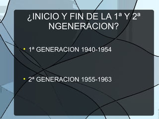 ¿INICIO Y FIN DE LA 1ª Y 2ª
NGENERACION?

1ª GENERACION 1940-1954

2ª GENERACION 1955-1963
 