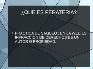 ¿QUE ES PERATERIA?

PRACTICA DE SAQUEO ; EN LA WED ES
INFRACCION DE DERECHOS DE UN
AUTOR O PROPIEDAD.
 