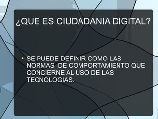 ¿QUE ES CIUDADANIA DIGITAL?

SE PUEDE DEFINIR COMO LAS
NORMAS DE COMPORTAMIENTO QUE
CONCIERNE AL USO DE LAS
TECNOLOGIAS.
 