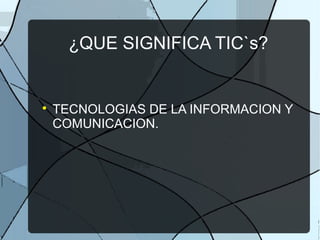 ¿QUE SIGNIFICA TIC`s?

TECNOLOGIAS DE LA INFORMACION Y
COMUNICACION.
 
