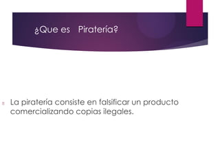 ¿Que es Piratería?
La piratería consiste en falsificar un producto
comercializando copias ilegales.
 