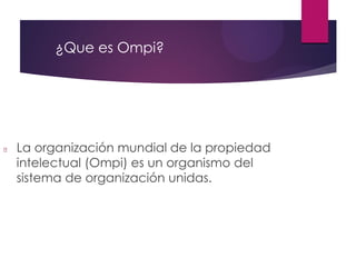 ¿Que es Ompi?
La organización mundial de la propiedad
intelectual (Ompi) es un organismo del
sistema de organización unidas.
 