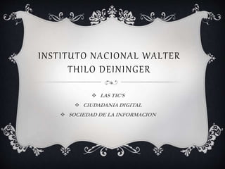 INSTITUTO NACIONAL WALTER
THILO DEININGER
 LAS TIC’S
 CIUDADANIA DIGITAL
 SOCIEDAD DE LA INFORMACION
 