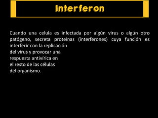 Cuando una celula es infectada por algún virus o algún otro
patógeno, secreta proteínas (interferones) cuya función es
interferir con la replicación
del virus y provocar una
respuesta antivírica en
el resto de las células
del organismo.
 