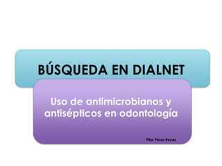BÚSQUEDA EN DIALNET
Uso de antimicrobianos y
antisépticos en odontología
Pilar Pérez Reyes
 
