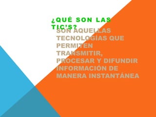 SON AQUELLAS
TECNOLOGÍAS QUE
PERMITEN
TRANSMITIR,
PROCESAR Y DIFUNDIR
INFORMACIÓN DE
MANERA INSTANTÁNEA
¿QUÉ SON LAS
TIC’S?
 