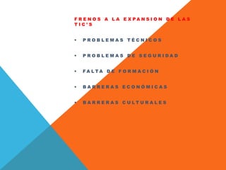 F R E N O S A L A E X P A N S I O N D E L A S
T I C ’ S
 P R O B L E M A S T É C N I C O S
 P R O B L E M A S D E S E G U R I D A D
 F A L T A D E F O R M A C I Ó N
 B A R R E R A S E C O N Ó M I C A S
 B A R R E R A S C U L T U R A L E S
 