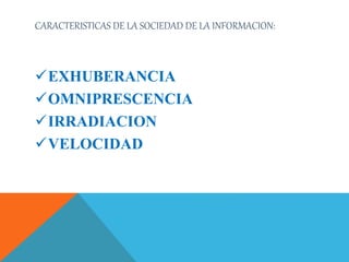 CARACTERISTICAS DE LA SOCIEDAD DE LA INFORMACION:
EXHUBERANCIA
OMNIPRESCENCIA
IRRADIACION
VELOCIDAD
 