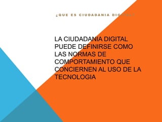 LA CIUDADANIA DIGITAL
PUEDE DEFINIRSE COMO
LAS NORMAS DE
COMPORTAMIENTO QUE
CONCIERNEN AL USO DE LA
TECNOLOGIA
¿ Q U E E S C I U D A D A N I A D I G I T A L ?
 