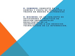 E - C O M E R C E : C O N S I S T E E N L A
C O M P R A Y V E N T A D E P R O D U C T O S A
T R A V É S D E M E D I O S E L E C T R Ó N I C O S
E - B I S I N E S S : E S U N C O N J U N T O D E
A C T I V I D A D E S Y P R A C T I C A S D E
G E S T I Ó N E M P R E S A R I A L E S
R E S U L T A N T E S D E L A
I N C O R P O R A C I Ó N A L O S N E G O C I O S
T E C N O L Ó G I C O S D E L A I N F O R M A C I Ó N .
 