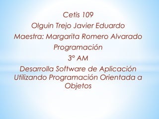 Cetis 109
Olguin Trejo Javier Eduardo
Maestra: Margarita Romero Alvarado
Programación
3° AM
Desarrolla Software de Aplicación
Utilizando Programación Orientada a
Objetos
 