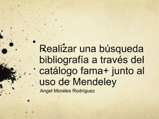 Realizar una búsqueda
bibliografía a través del
catálogo fama+ junto al
uso de Mendeley
Angel Morales Rodríguez
 