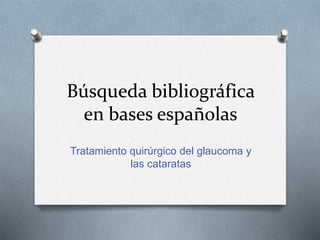 Búsqueda bibliográfica
en bases españolas
Tratamiento quirúrgico del glaucoma y
las cataratas
 
