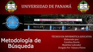 Metodología de
Búsqueda
UNIVERSIDAD DE PANAMÁ
TÉCNICO EN INFORMÁTICA EDUCATIVA
Elaborado por:
Carolina Osorio
Madeline Labrador
Dirigido Por :Yahaira Flores
 