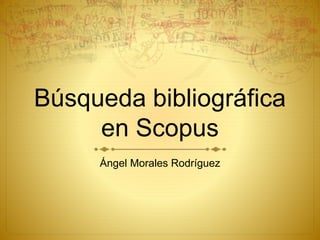 Búsqueda bibliográfica
en Scopus
Ángel Morales Rodríguez
 