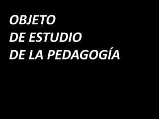 OBJETO
DE ESTUDIO
DE LA PEDAGOGÍA
 