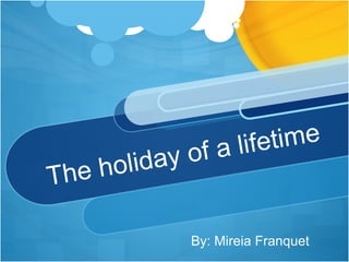 The holiday of a lifetime
By: Mireia Franquet
 