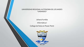 UNIVERSIDAD REGIONALAUTONOMA DE LOSANDES
“UNIANDES”
JohanaYumbla
Informática I
Collage de fotos en Power Point
 