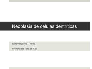 Neoplasia de células dentríticas
Nataly Bedoya Trujillo
Universidad libre de Cali
 