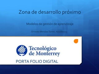 Ernesto
PORTA FOLIO DIGITAL
Zona de desarrollo próximo
Modelos de gestión de aprendizaje
Ernesto MoralesTorres. A01680213
 