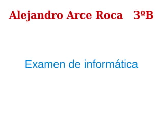 Alejandro Arce Roca 3ºB
Examen de informática
 