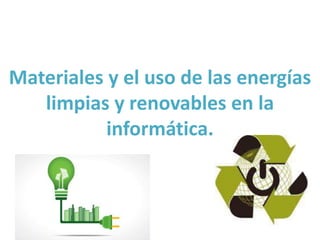 Materiales y el uso de las energías
limpias y renovables en la
informática.
 