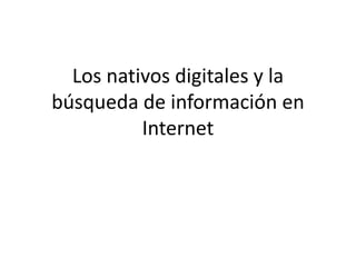 Los nativos digitales y la
búsqueda de información en
Internet
 