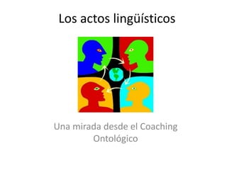 Los actos lingüísticos
Una mirada desde el Coaching
Ontológico
 