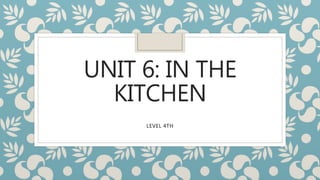 UNIT 6: IN THE
KITCHEN
LEVEL 4TH
 