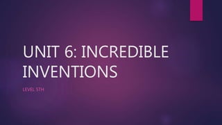 UNIT 6: INCREDIBLE
INVENTIONS
LEVEL 5TH
 