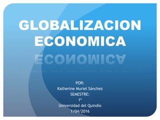 POR:
Katherine Muriel Sánchez
SEMESTRE:
1º
Universidad del Quindío
1/04/2016
GLOBALIZACION
ECONOMICA
 