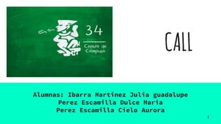 CALL
Alumnas: Ibarra Martinez Julia guadalupe
Perez Escamilla Dulce Maria
Perez Escamilla Cielo Aurora
1
 