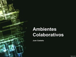 Ambientes
Colaborativos
Juan Castaño
 
