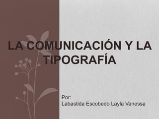LA COMUNICACIÓN Y LA
TIPOGRAFÍA
Por:
Labastida Escobedo Layla Vanessa
 