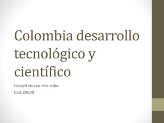 Colombia desarrollo
tecnológico y
científico
Joseph steven rico soba
Cod.20890
 