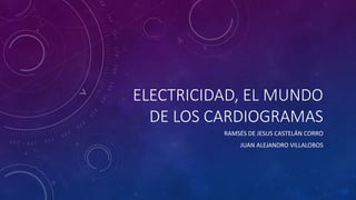ELECTRICIDAD, EL MUNDO
DE LOS CARDIOGRAMAS
RAMSÉS DE JESUS CASTELÁN CORRO
JUAN ALEJANDRO VILLALOBOS
 
