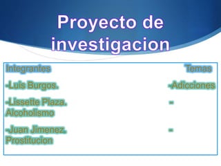 S
Integrantes Temas
-Luis Burgos. -Adicciones
-Lissette Plaza. -
Alcoholismo
-Juan Jimenez. -
Prostitucion
 